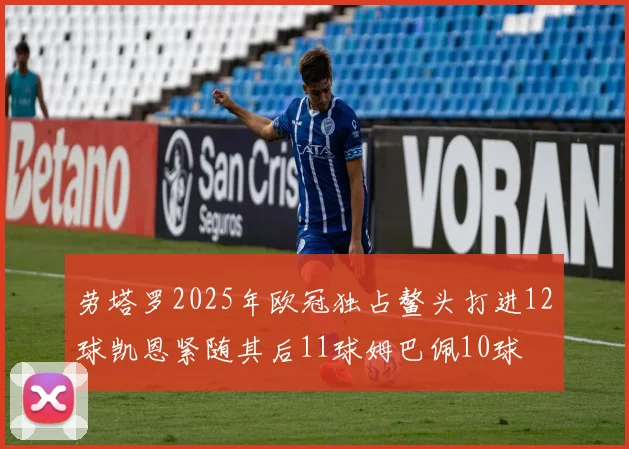 劳塔罗2025年欧冠独占鳌头打进12球凯恩紧随其后11球姆巴佩10球