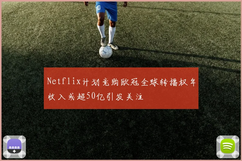 Netflix计划竞购欧冠全球转播权年收入或超50亿引发关注