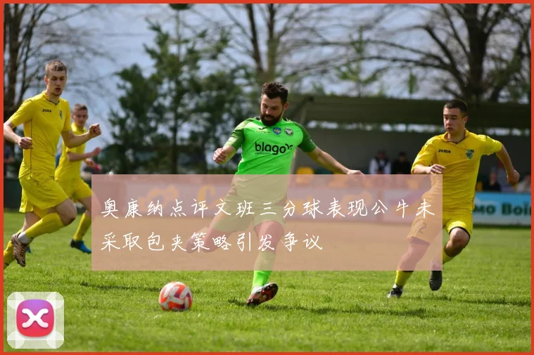 奥康纳点评文班三分球表现公牛未采取包夹策略引发争议