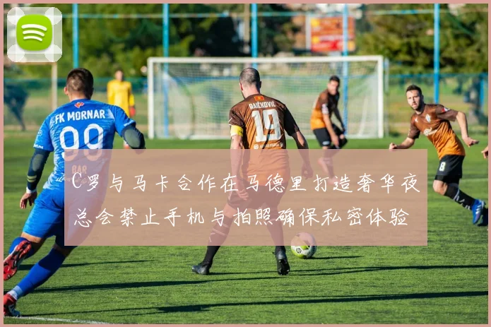 C罗与马卡合作在马德里打造奢华夜总会禁止手机与拍照确保私密体验
