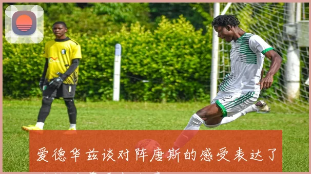 爱德华兹谈对阵唐斯的感受表达了对他的尊重与敬意