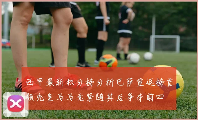 西甲最新积分榜分析巴萨重返榜首领先皇马马竞紧随其后争夺前四
