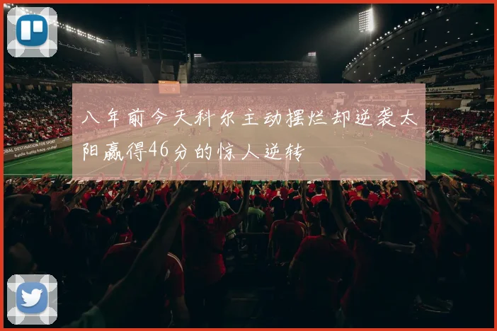 八年前今天科尔主动摆烂却逆袭太阳赢得46分的惊人逆转