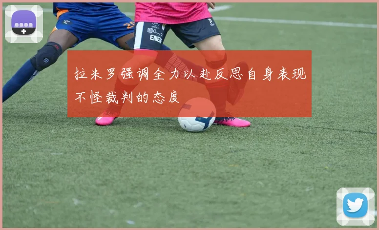 拉米罗强调全力以赴反思自身表现不怪裁判的态度