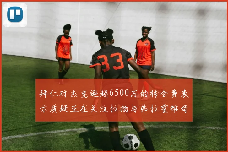拜仁对杰克逊超6500万的转会费表示质疑正在关注拉扬与弗拉霍维奇
