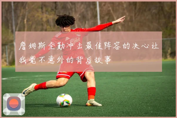 詹姆斯全勤冲击最佳阵容的决心让我毫不意外的背后故事