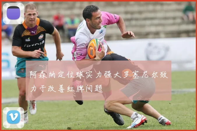 阿森纳定位球实力强大罗塞尼尔致力于改善红牌问题