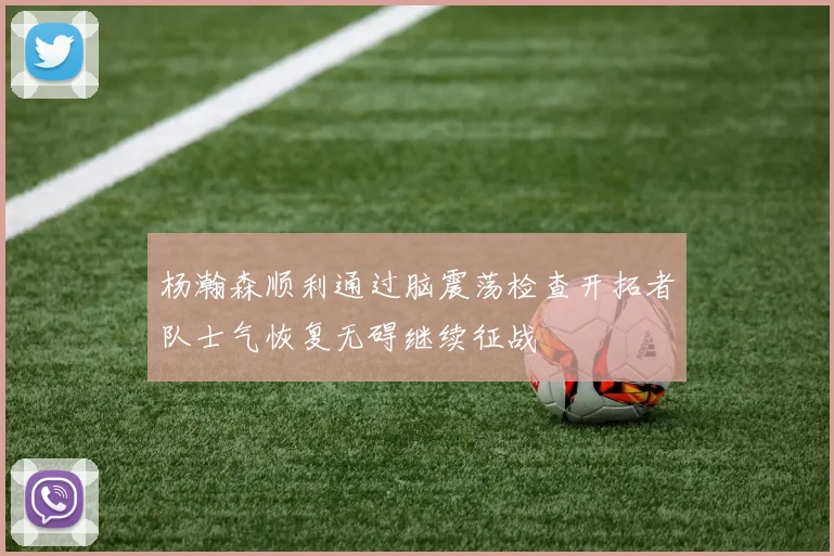 杨瀚森顺利通过脑震荡检查开拓者队士气恢复无碍继续征战