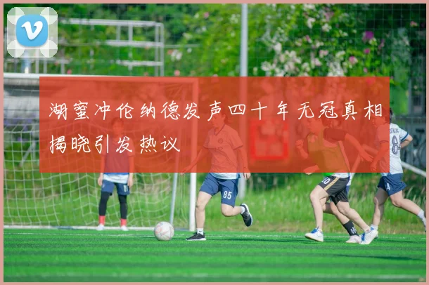 湖蜜冲伦纳德发声四十年无冠真相揭晓引发热议