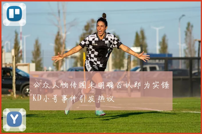 公众人物传闻未明确否认即为实锤KD小号事件引发热议