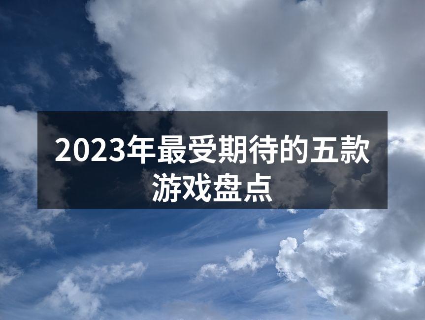 2023年最受期待的五款游戏盘点