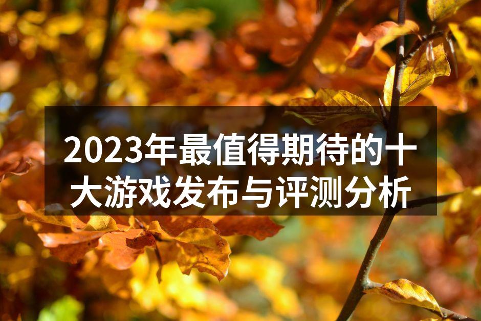 2023年最值得期待的十大游戏发布与评测