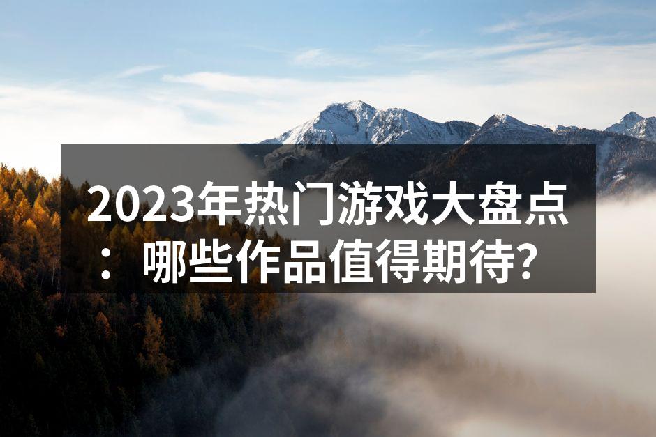 2023年热门游戏大盘点:哪些作品值得期