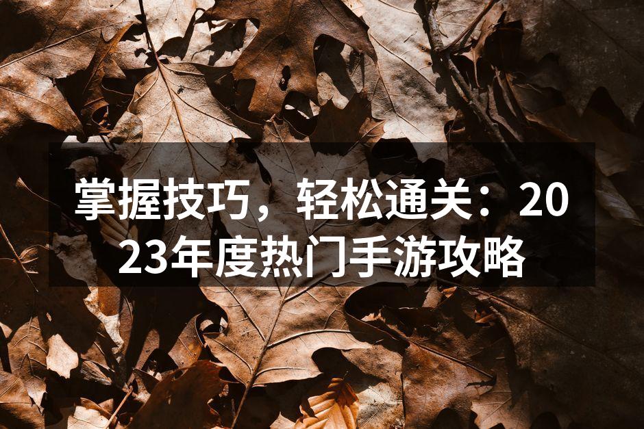掌握技巧，轻松通关：2023年度热门手游攻略