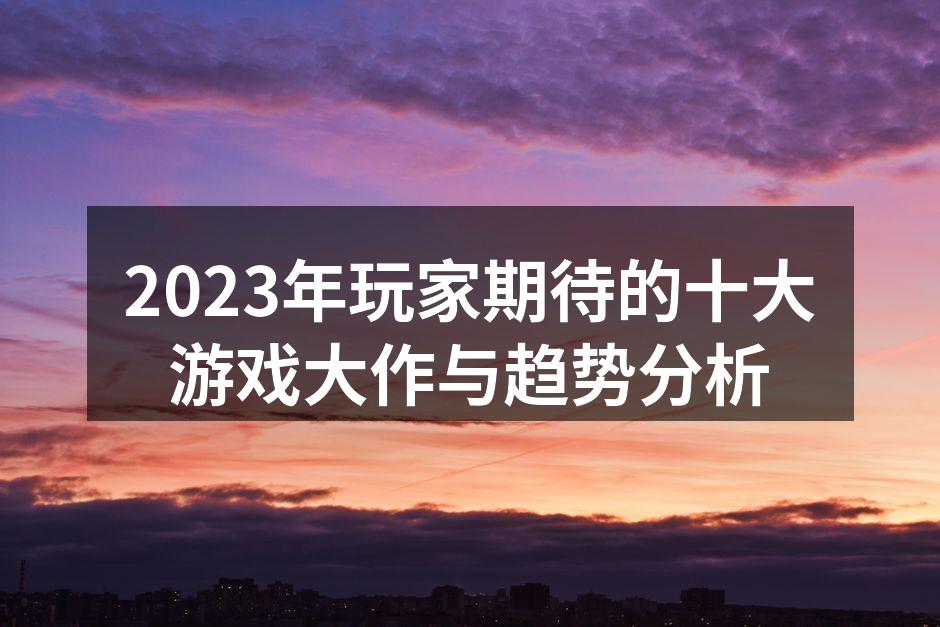 2023年玩家期待的十大游戏大作与趋势分