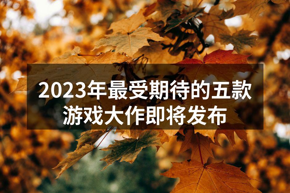 2023年最受期待的五款游戏大作即将发布