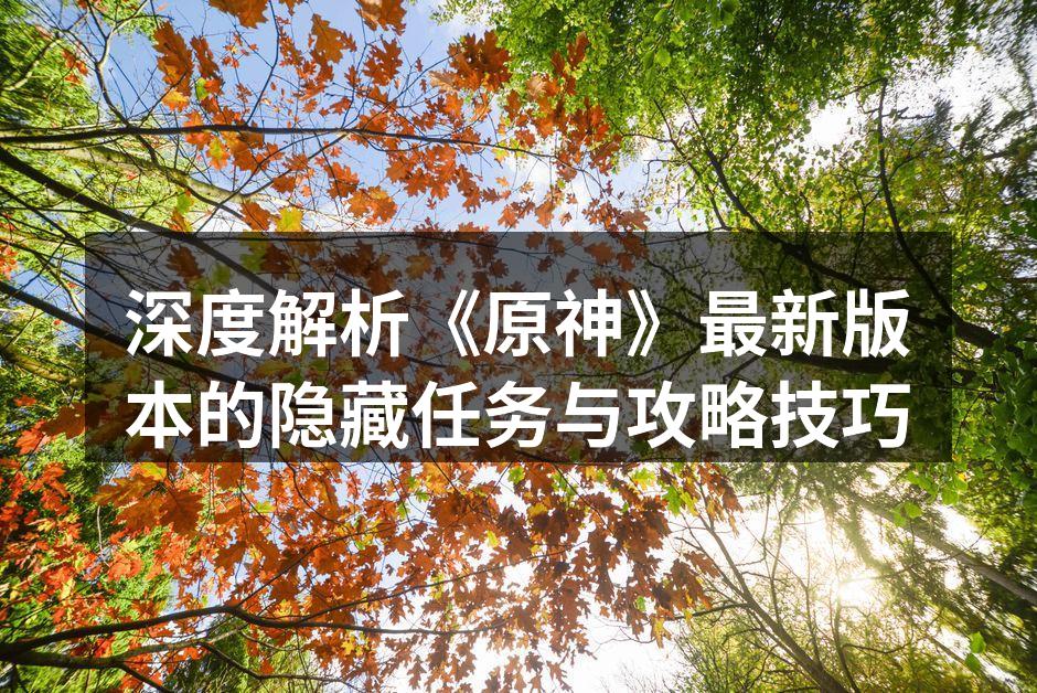 深度解析《原神》最新版本的隐藏任务与攻略技巧